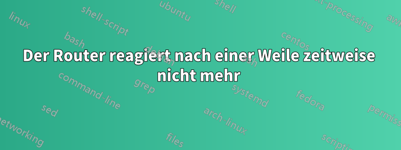 Der Router reagiert nach einer Weile zeitweise nicht mehr