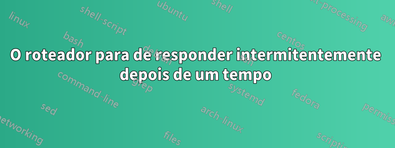 O roteador para de responder intermitentemente depois de um tempo