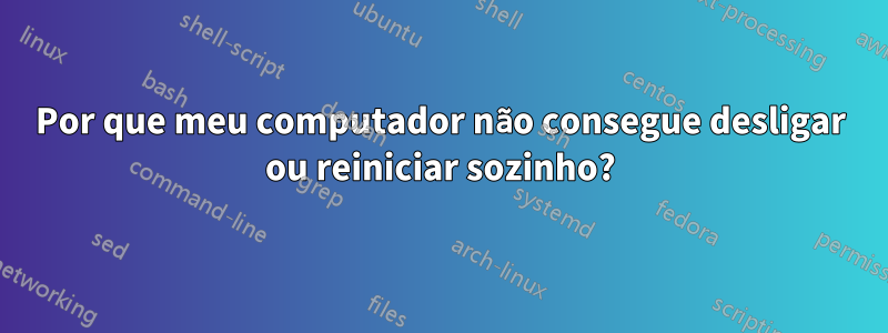 Por que meu computador não consegue desligar ou reiniciar sozinho?