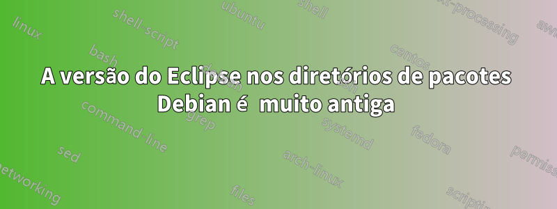 A versão do Eclipse nos diretórios de pacotes Debian é muito antiga