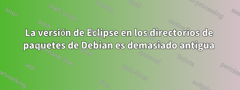 La versión de Eclipse en los directorios de paquetes de Debian es demasiado antigua