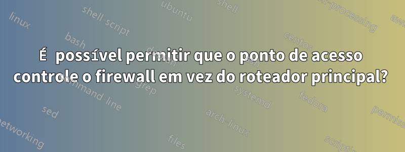 É possível permitir que o ponto de acesso controle o firewall em vez do roteador principal?