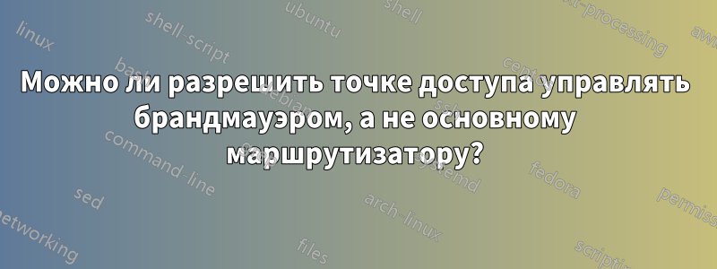 Можно ли разрешить точке доступа управлять брандмауэром, а не основному маршрутизатору?