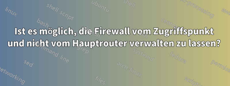 Ist es möglich, die Firewall vom Zugriffspunkt und nicht vom Hauptrouter verwalten zu lassen?