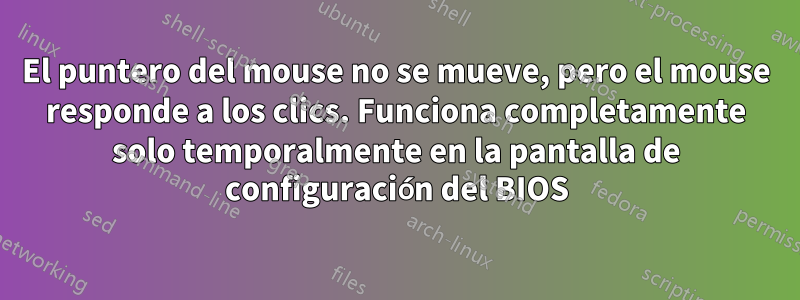 El puntero del mouse no se mueve, pero el mouse responde a los clics. Funciona completamente solo temporalmente en la pantalla de configuración del BIOS