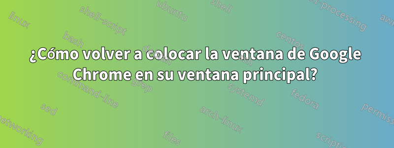 ¿Cómo volver a colocar la ventana de Google Chrome en su ventana principal?