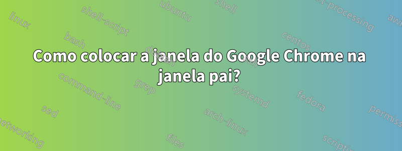 Como colocar a janela do Google Chrome na janela pai?