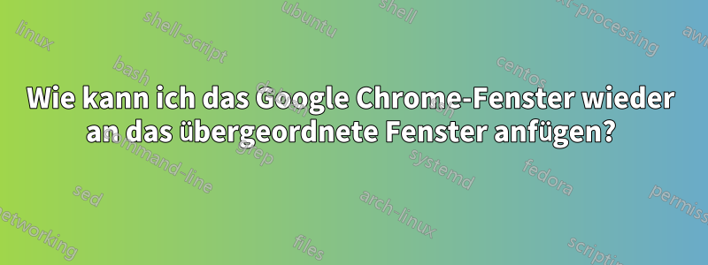 Wie kann ich das Google Chrome-Fenster wieder an das übergeordnete Fenster anfügen?