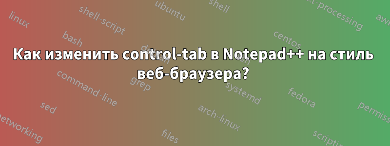 Как изменить control-tab в Notepad++ на стиль веб-браузера?