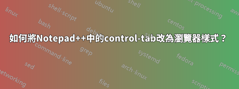 如何將Notepad++中的control-tab改為瀏覽器樣式？