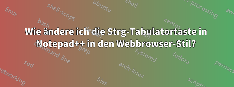 Wie ändere ich die Strg-Tabulatortaste in Notepad++ in den Webbrowser-Stil?