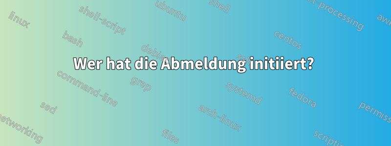 Wer hat die Abmeldung initiiert?