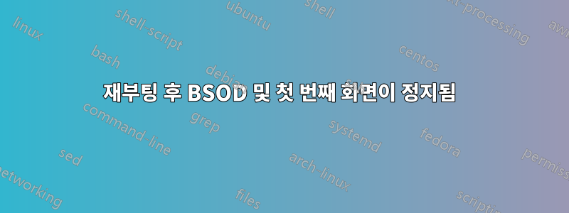 재부팅 후 BSOD 및 첫 번째 화면이 정지됨 