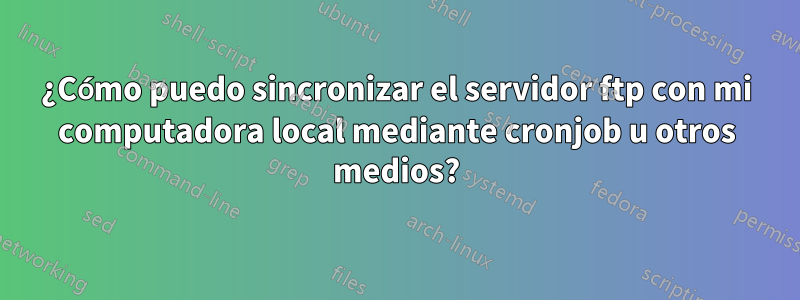 ¿Cómo puedo sincronizar el servidor ftp con mi computadora local mediante cronjob u otros medios?