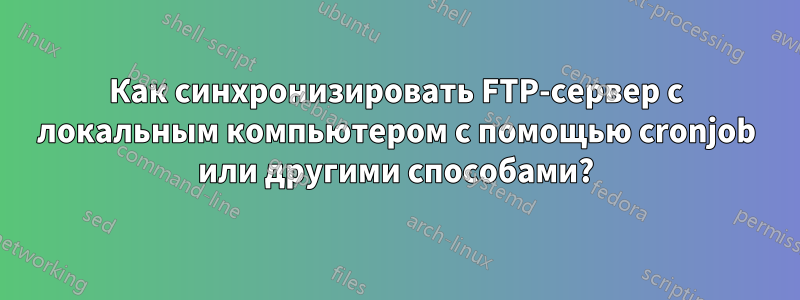 Как синхронизировать FTP-сервер с локальным компьютером с помощью cronjob или другими способами?