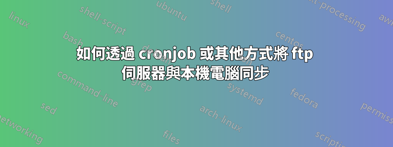 如何透過 cronjob 或其他方式將 ftp 伺服器與本機電腦同步