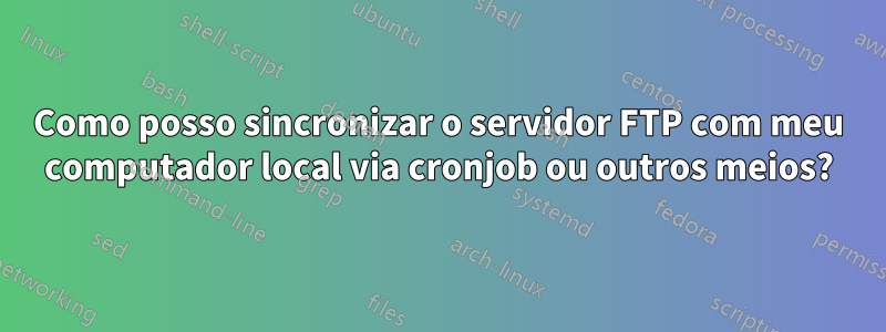 Como posso sincronizar o servidor FTP com meu computador local via cronjob ou outros meios?