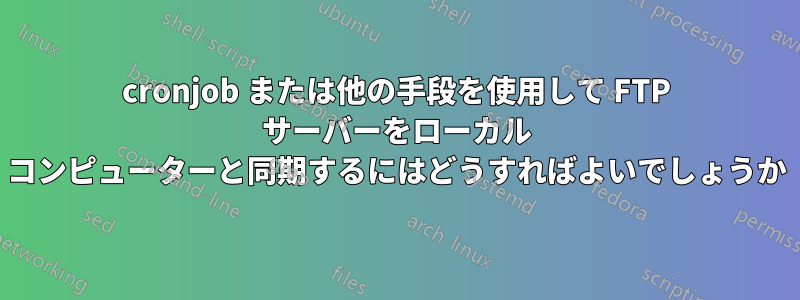 cronjob または他の手段を使用して FTP サーバーをローカル コンピューターと同期するにはどうすればよいでしょうか