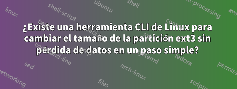 ¿Existe una herramienta CLI de Linux para cambiar el tamaño de la partición ext3 sin pérdida de datos en un paso simple?