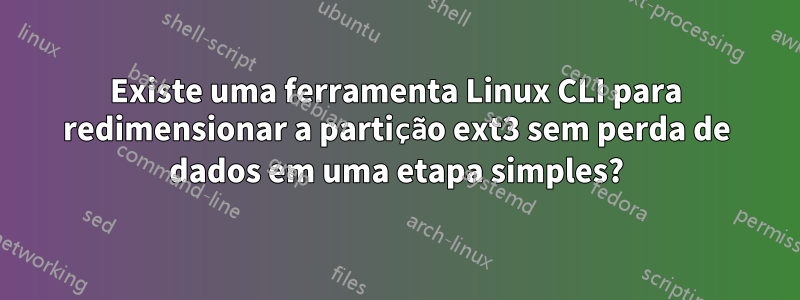 Existe uma ferramenta Linux CLI para redimensionar a partição ext3 sem perda de dados em uma etapa simples?