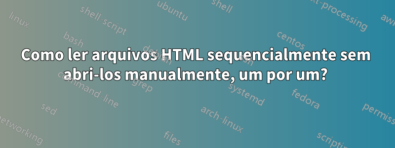 Como ler arquivos HTML sequencialmente sem abri-los manualmente, um por um?