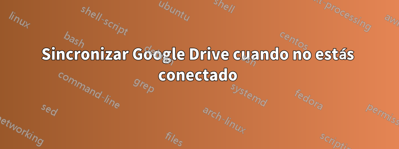 Sincronizar Google Drive cuando no estás conectado