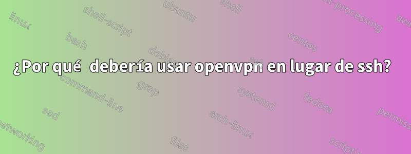 ¿Por qué debería usar openvpn en lugar de ssh? 