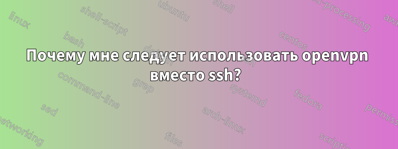 Почему мне следует использовать openvpn вместо ssh? 