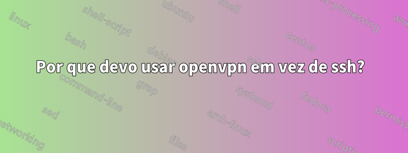 Por que devo usar openvpn em vez de ssh? 