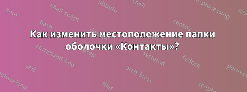 Как изменить местоположение папки оболочки «Контакты»?