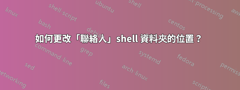 如何更改「聯絡人」shell 資料夾的位置？