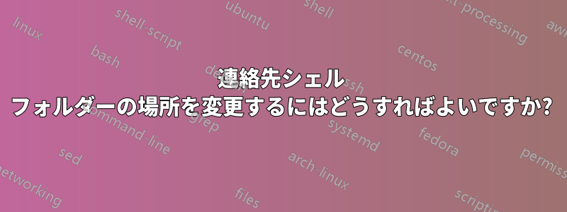 連絡先シェル フォルダーの場所を変更するにはどうすればよいですか?