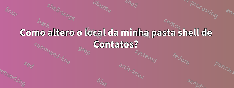 Como altero o local da minha pasta shell de Contatos?