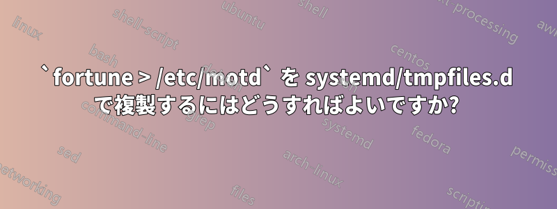 `fortune > /etc/motd` を systemd/tmpfiles.d で複製するにはどうすればよいですか?