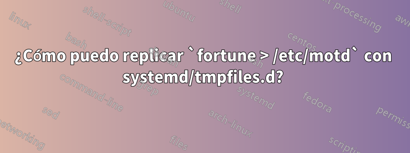 ¿Cómo puedo replicar `fortune > /etc/motd` con systemd/tmpfiles.d?