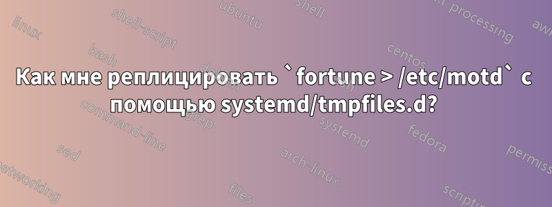 Как мне реплицировать `fortune > /etc/motd` с помощью systemd/tmpfiles.d?