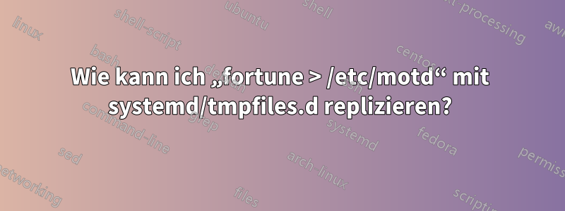 Wie kann ich „fortune > /etc/motd“ mit systemd/tmpfiles.d replizieren?