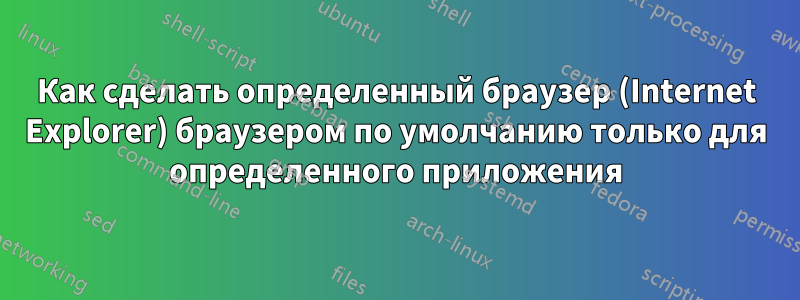 Как сделать определенный браузер (Internet Explorer) браузером по умолчанию только для определенного приложения