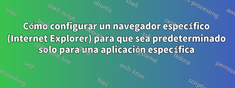 Cómo configurar un navegador específico (Internet Explorer) para que sea predeterminado solo para una aplicación específica