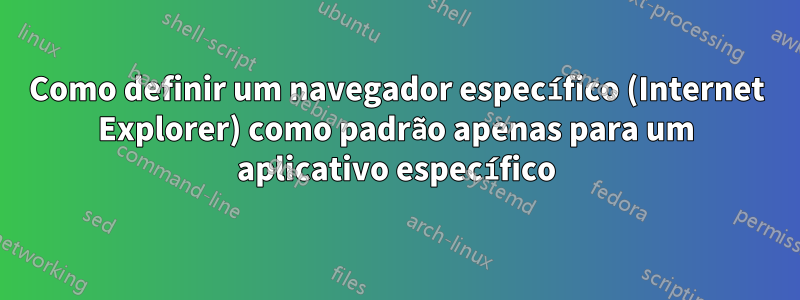 Como definir um navegador específico (Internet Explorer) como padrão apenas para um aplicativo específico