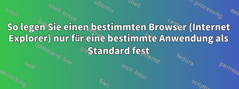 So legen Sie einen bestimmten Browser (Internet Explorer) nur für eine bestimmte Anwendung als Standard fest