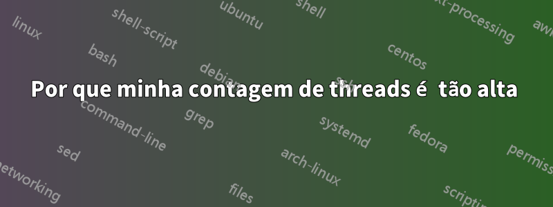 Por que minha contagem de threads é tão alta