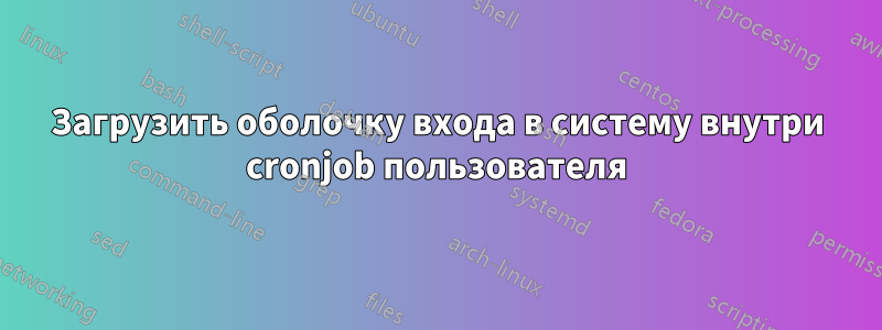 Загрузить оболочку входа в систему внутри cronjob пользователя