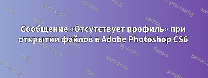 Сообщение «Отсутствует профиль» при открытии файлов в Adobe Photoshop CS6