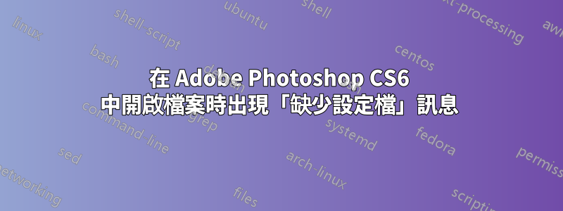 在 Adob​​e Photoshop CS6 中開啟檔案時出現「缺少設定檔」訊息