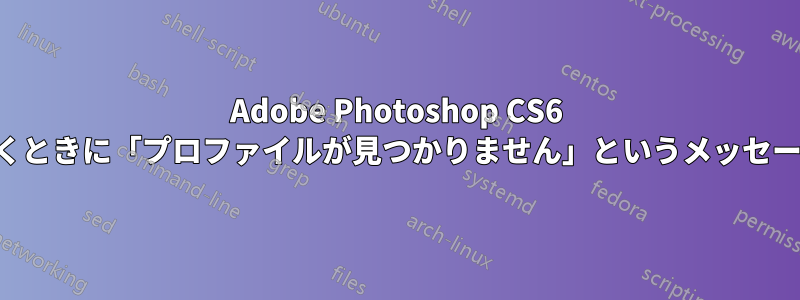 Adobe Photoshop CS6 でファイルを開くときに「プロファイルが見つかりません」というメッセージが表示される