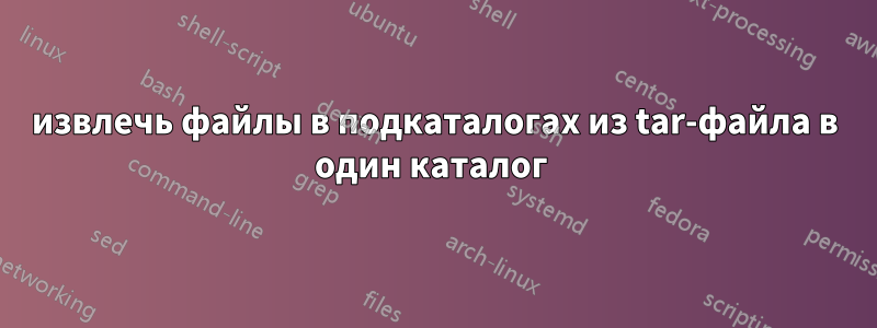 извлечь файлы в подкаталогах из tar-файла в один каталог 