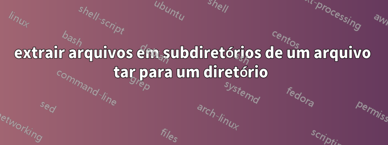 extrair arquivos em subdiretórios de um arquivo tar para um diretório 