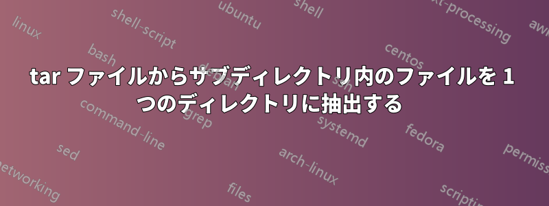 tar ファイルからサブディレクトリ内のファイルを 1 つのディレクトリに抽出する 