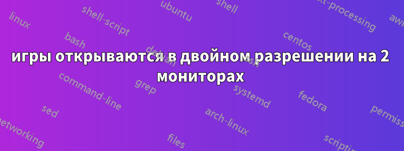 игры открываются в двойном разрешении на 2 мониторах